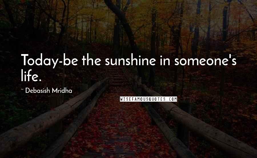 Debasish Mridha Quotes: Today-be the sunshine in someone's life.