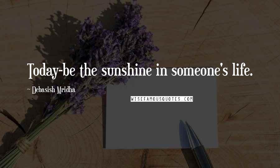 Debasish Mridha Quotes: Today-be the sunshine in someone's life.