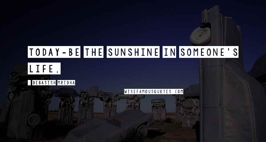 Debasish Mridha Quotes: Today-be the sunshine in someone's life.