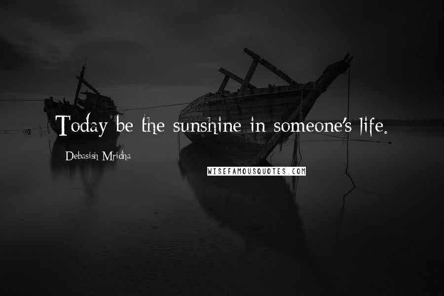 Debasish Mridha Quotes: Today-be the sunshine in someone's life.