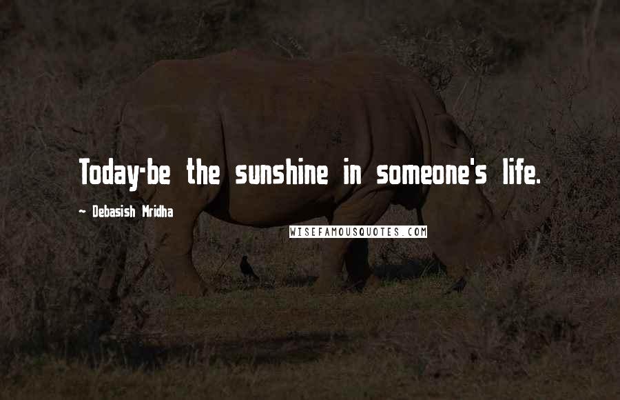 Debasish Mridha Quotes: Today-be the sunshine in someone's life.