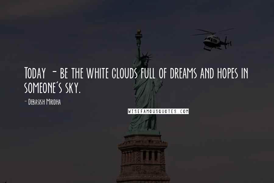 Debasish Mridha Quotes: Today - be the white clouds full of dreams and hopes in someone's sky.