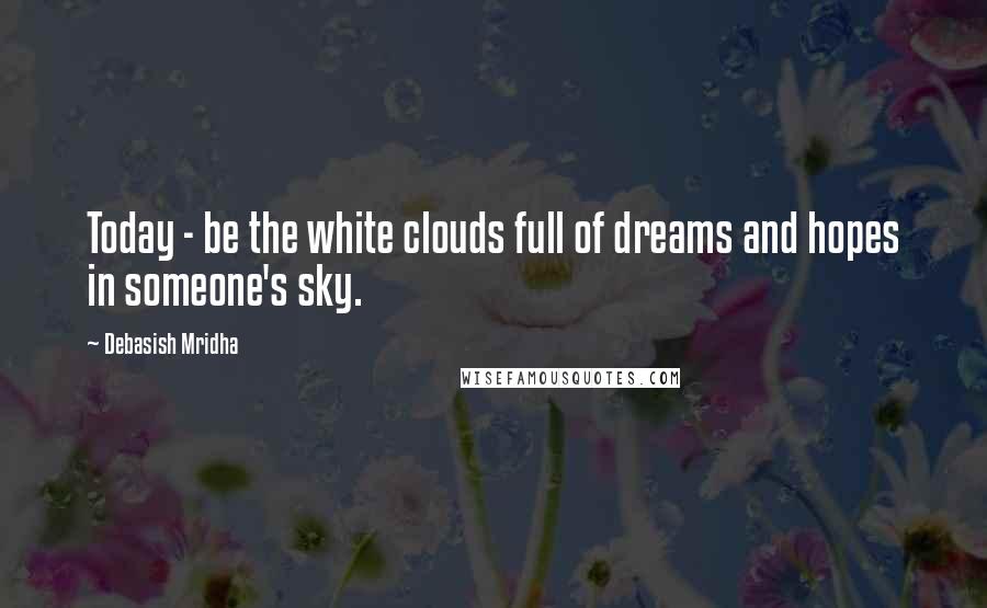 Debasish Mridha Quotes: Today - be the white clouds full of dreams and hopes in someone's sky.