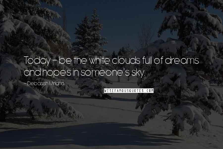 Debasish Mridha Quotes: Today - be the white clouds full of dreams and hopes in someone's sky.