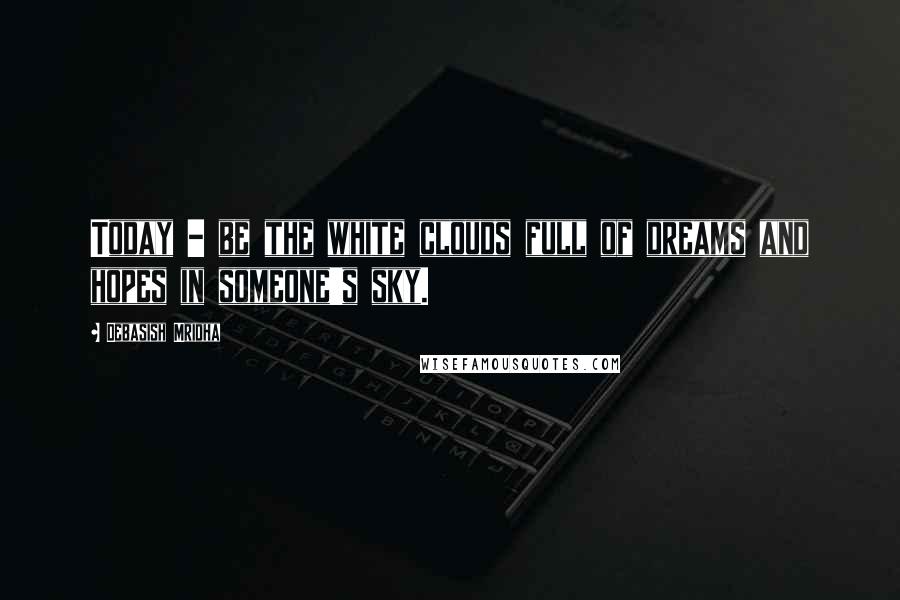 Debasish Mridha Quotes: Today - be the white clouds full of dreams and hopes in someone's sky.