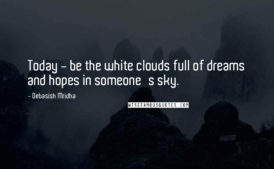 Debasish Mridha Quotes: Today - be the white clouds full of dreams and hopes in someone's sky.