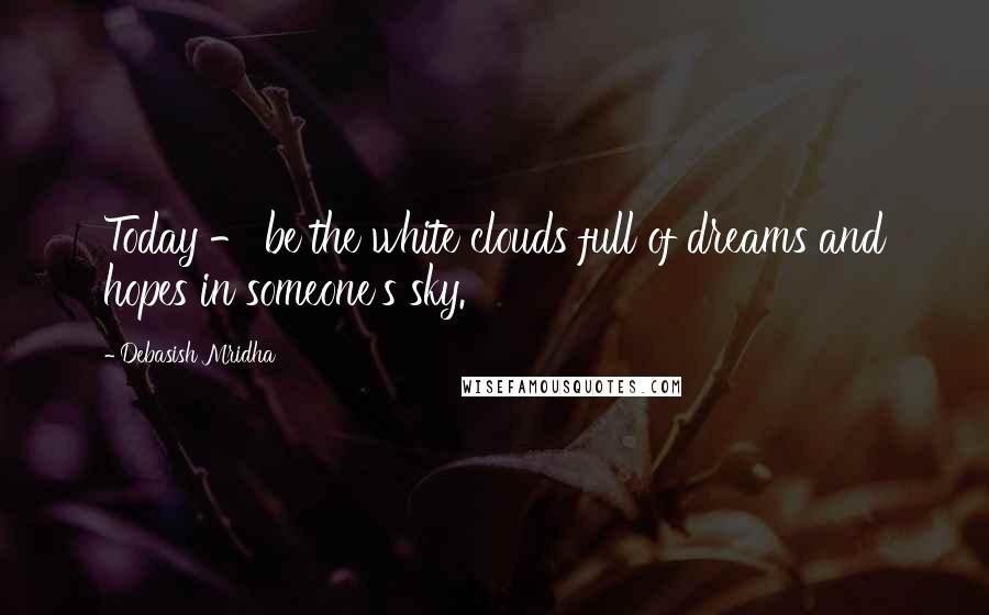 Debasish Mridha Quotes: Today - be the white clouds full of dreams and hopes in someone's sky.