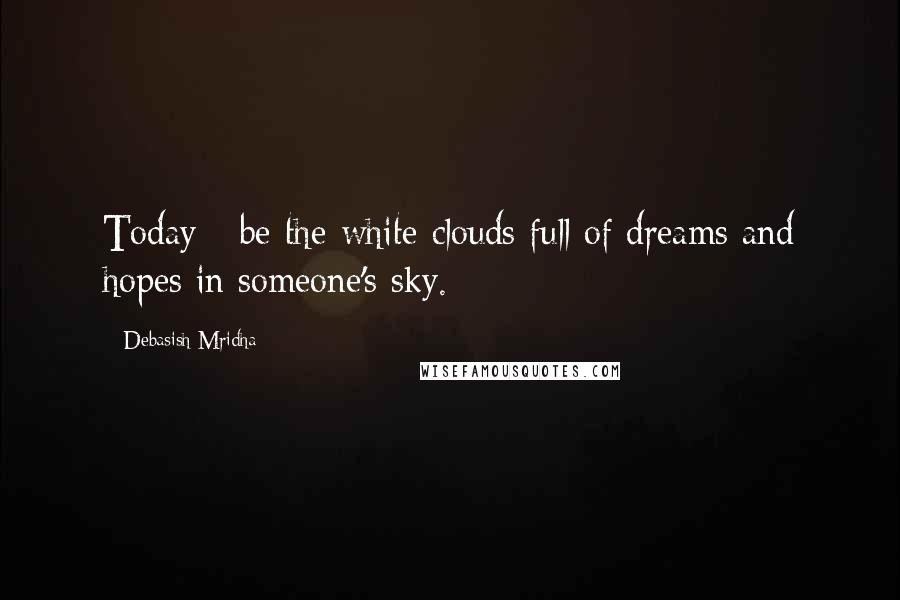 Debasish Mridha Quotes: Today - be the white clouds full of dreams and hopes in someone's sky.