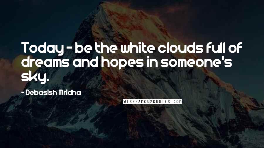 Debasish Mridha Quotes: Today - be the white clouds full of dreams and hopes in someone's sky.