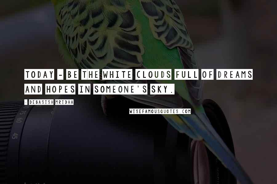 Debasish Mridha Quotes: Today - be the white clouds full of dreams and hopes in someone's sky.