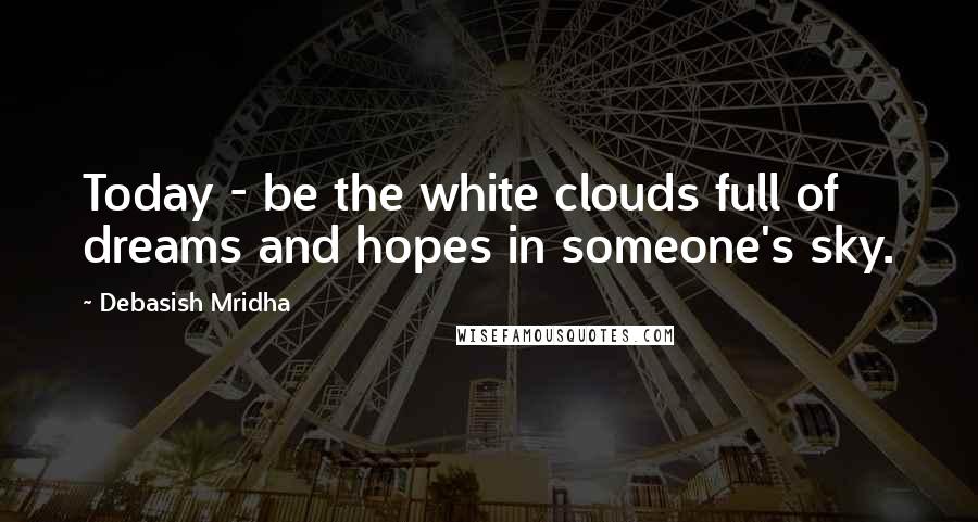 Debasish Mridha Quotes: Today - be the white clouds full of dreams and hopes in someone's sky.