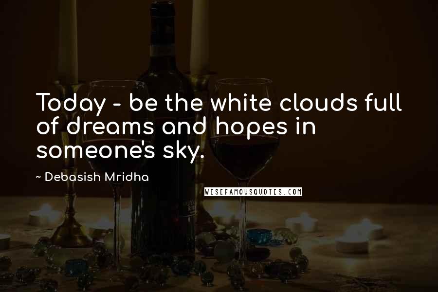 Debasish Mridha Quotes: Today - be the white clouds full of dreams and hopes in someone's sky.
