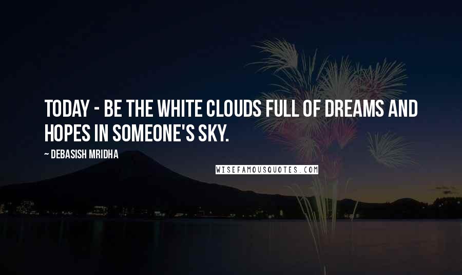 Debasish Mridha Quotes: Today - be the white clouds full of dreams and hopes in someone's sky.