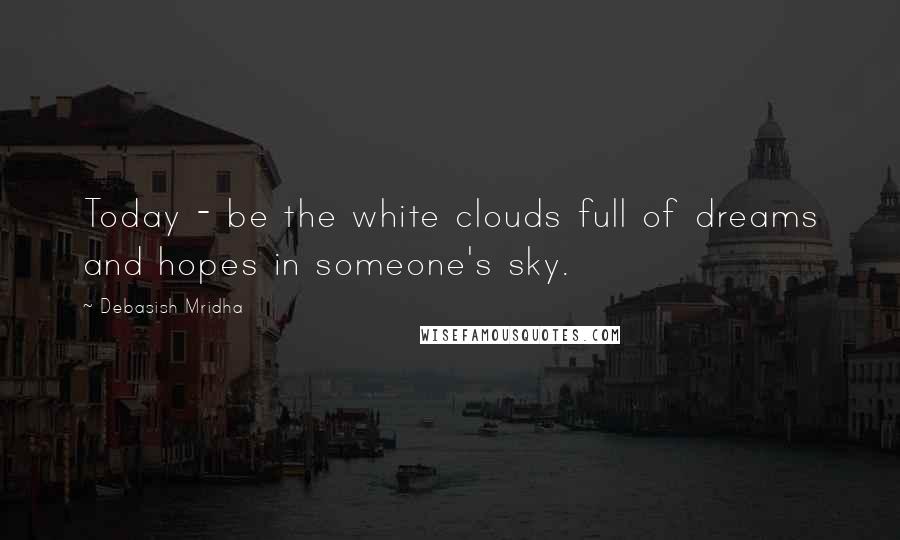 Debasish Mridha Quotes: Today - be the white clouds full of dreams and hopes in someone's sky.