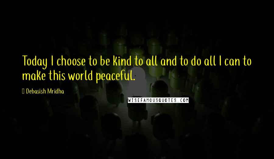 Debasish Mridha Quotes: Today I choose to be kind to all and to do all I can to make this world peaceful.