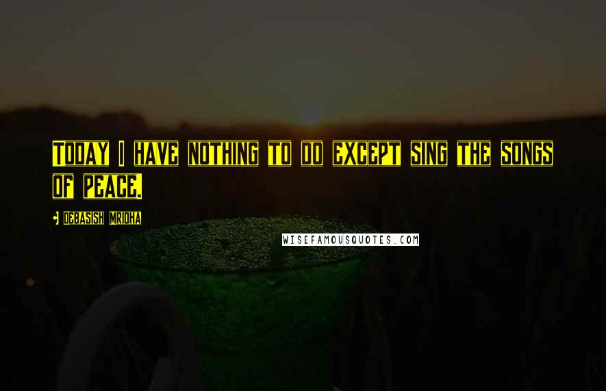 Debasish Mridha Quotes: Today I have nothing to do except sing the songs of peace.