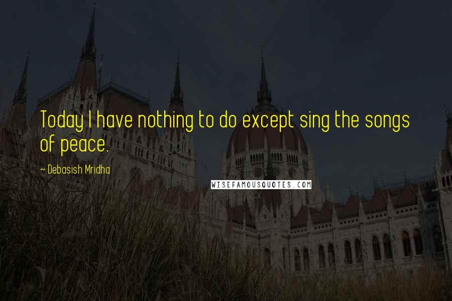 Debasish Mridha Quotes: Today I have nothing to do except sing the songs of peace.