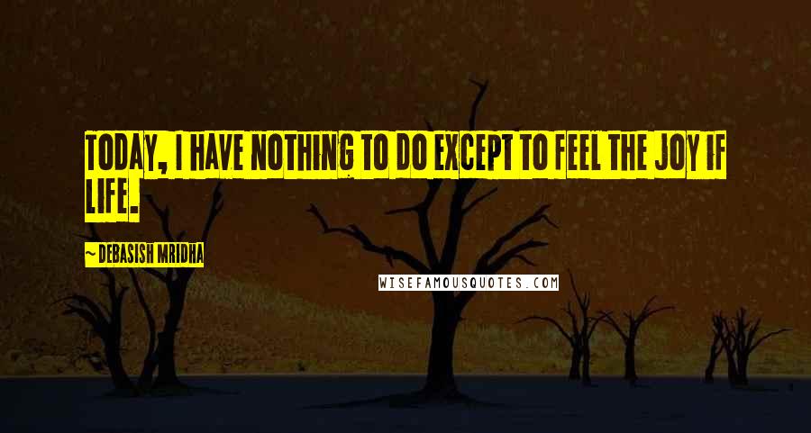 Debasish Mridha Quotes: Today, I have nothing to do except to feel the joy if life.