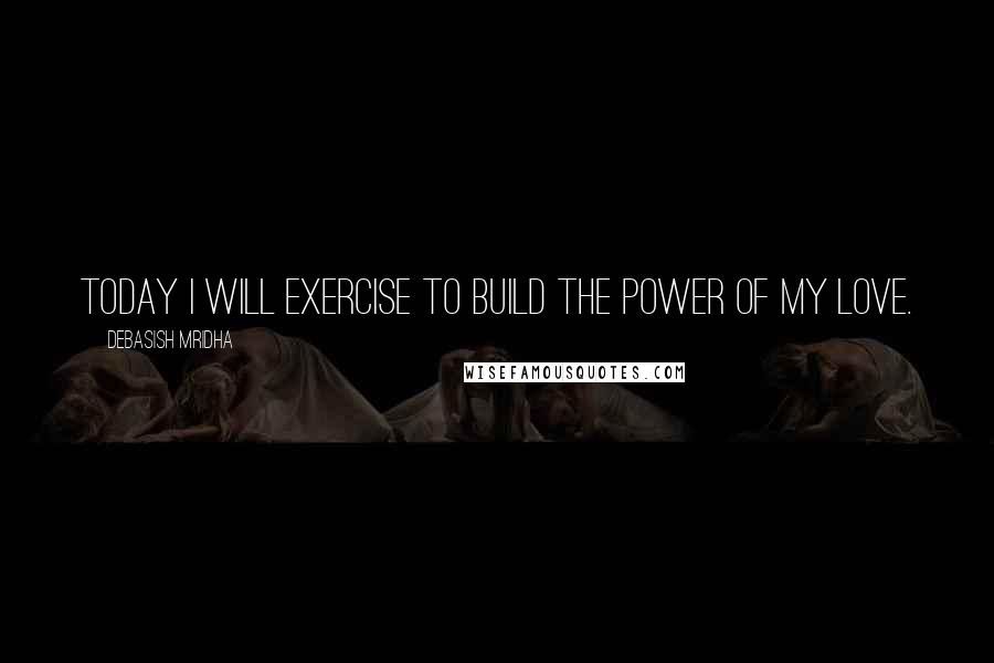 Debasish Mridha Quotes: Today I will exercise to build the power of my love.