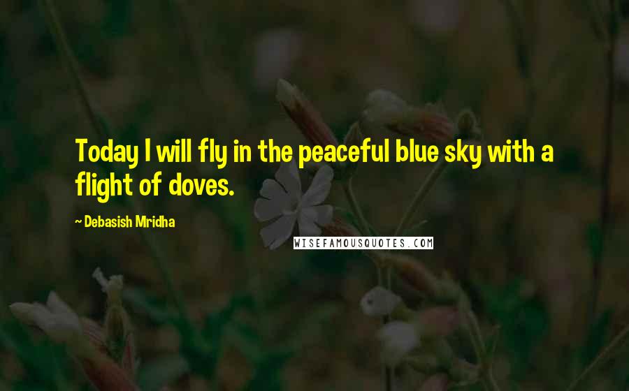 Debasish Mridha Quotes: Today I will fly in the peaceful blue sky with a flight of doves.
