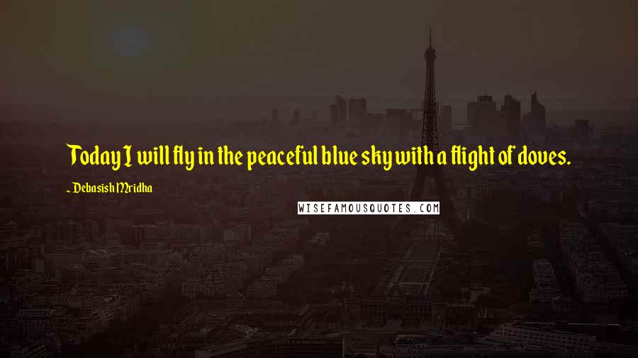 Debasish Mridha Quotes: Today I will fly in the peaceful blue sky with a flight of doves.