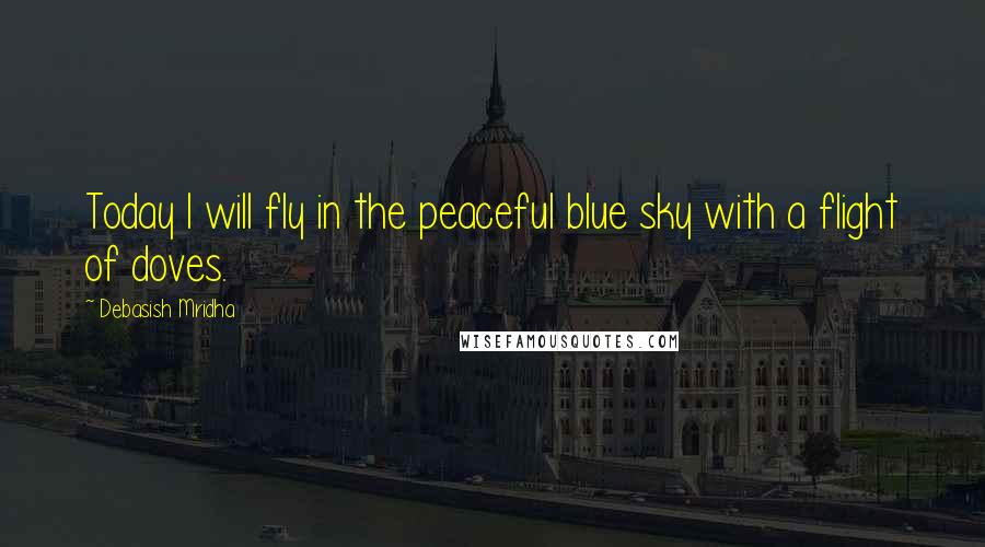 Debasish Mridha Quotes: Today I will fly in the peaceful blue sky with a flight of doves.