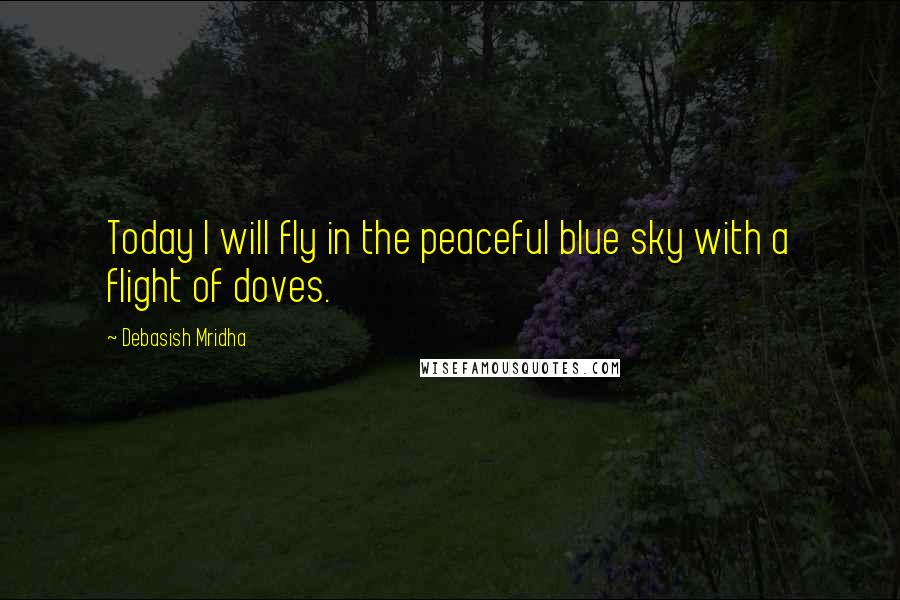 Debasish Mridha Quotes: Today I will fly in the peaceful blue sky with a flight of doves.