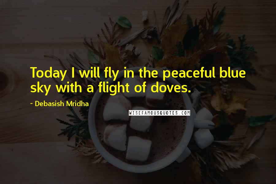 Debasish Mridha Quotes: Today I will fly in the peaceful blue sky with a flight of doves.