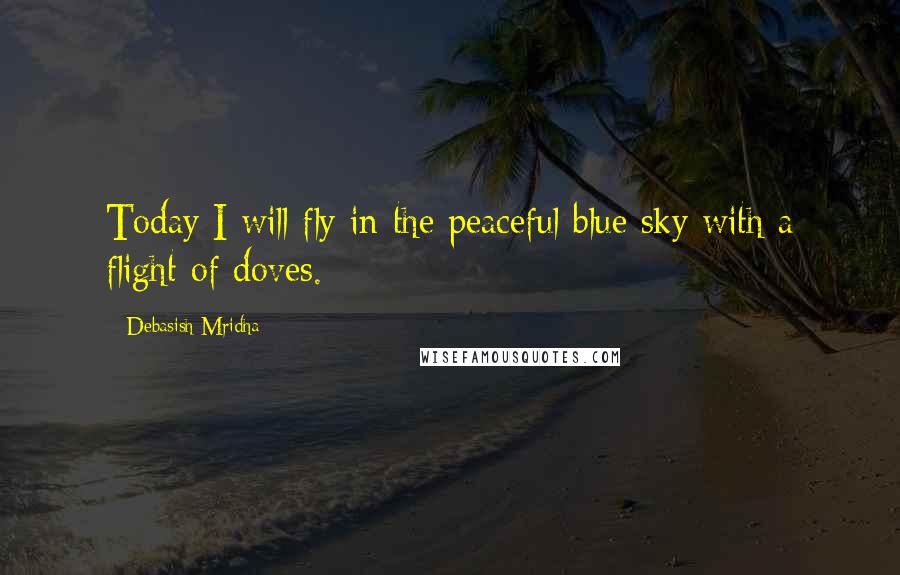 Debasish Mridha Quotes: Today I will fly in the peaceful blue sky with a flight of doves.
