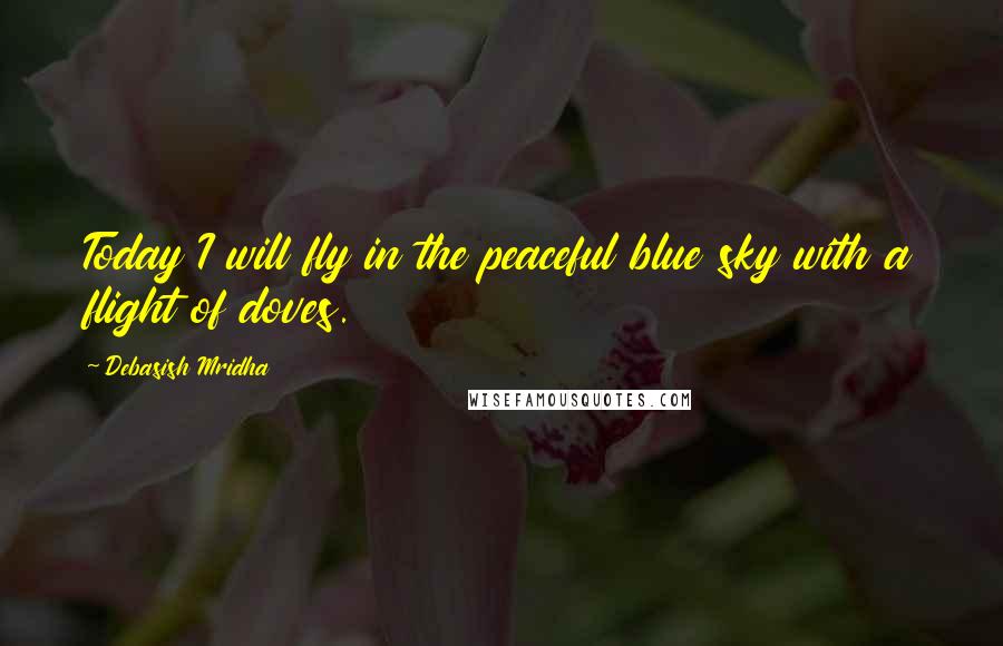 Debasish Mridha Quotes: Today I will fly in the peaceful blue sky with a flight of doves.