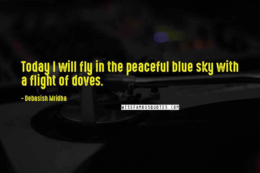 Debasish Mridha Quotes: Today I will fly in the peaceful blue sky with a flight of doves.