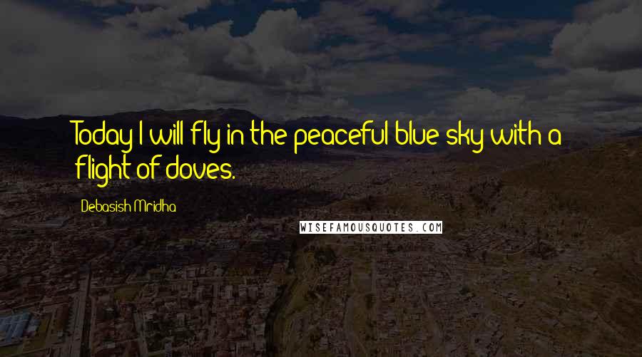 Debasish Mridha Quotes: Today I will fly in the peaceful blue sky with a flight of doves.
