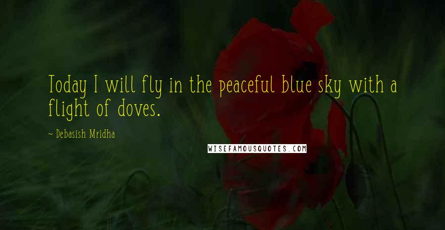 Debasish Mridha Quotes: Today I will fly in the peaceful blue sky with a flight of doves.
