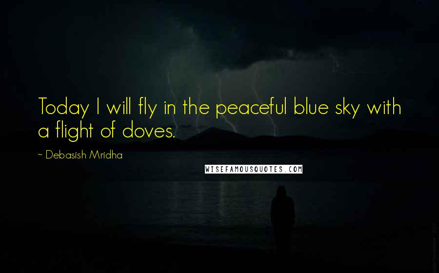 Debasish Mridha Quotes: Today I will fly in the peaceful blue sky with a flight of doves.