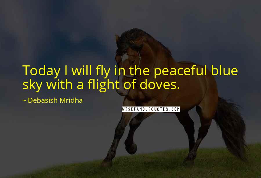 Debasish Mridha Quotes: Today I will fly in the peaceful blue sky with a flight of doves.