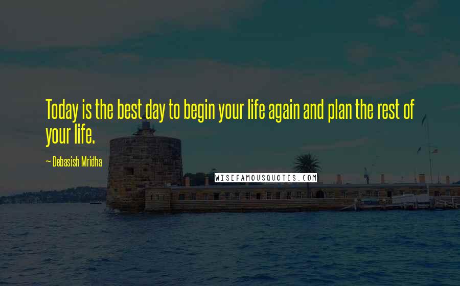 Debasish Mridha Quotes: Today is the best day to begin your life again and plan the rest of your life.