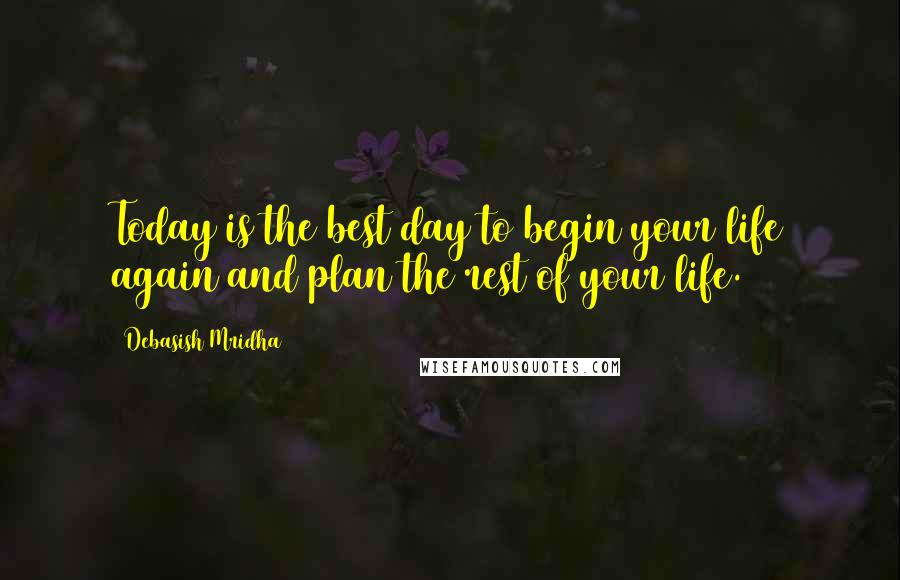 Debasish Mridha Quotes: Today is the best day to begin your life again and plan the rest of your life.