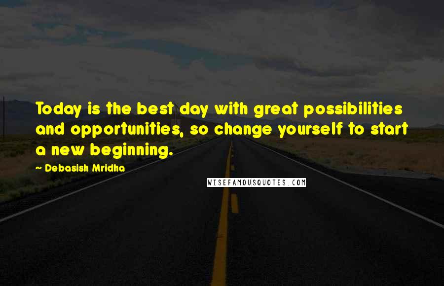 Debasish Mridha Quotes: Today is the best day with great possibilities and opportunities, so change yourself to start a new beginning.