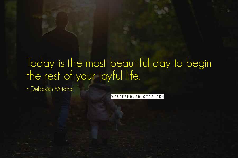 Debasish Mridha Quotes: Today is the most beautiful day to begin the rest of your joyful life.