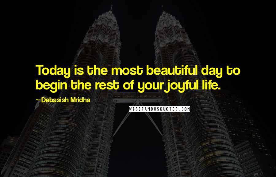 Debasish Mridha Quotes: Today is the most beautiful day to begin the rest of your joyful life.