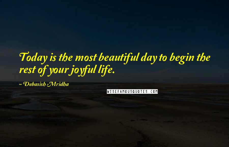 Debasish Mridha Quotes: Today is the most beautiful day to begin the rest of your joyful life.