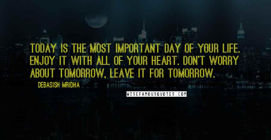 Debasish Mridha Quotes: Today is the most important day of your life. Enjoy it with all of your heart. Don't worry about tomorrow, leave it for tomorrow.