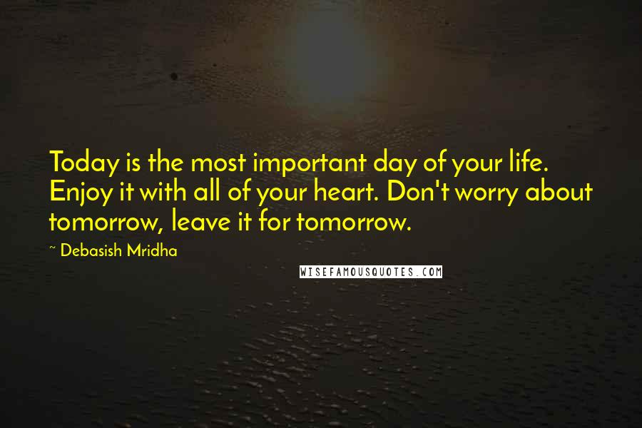 Debasish Mridha Quotes: Today is the most important day of your life. Enjoy it with all of your heart. Don't worry about tomorrow, leave it for tomorrow.