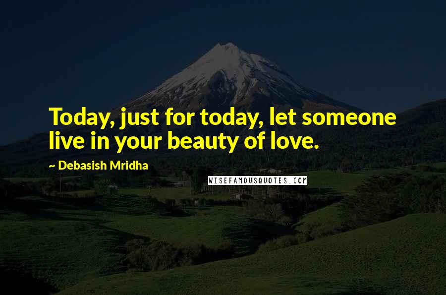 Debasish Mridha Quotes: Today, just for today, let someone live in your beauty of love.