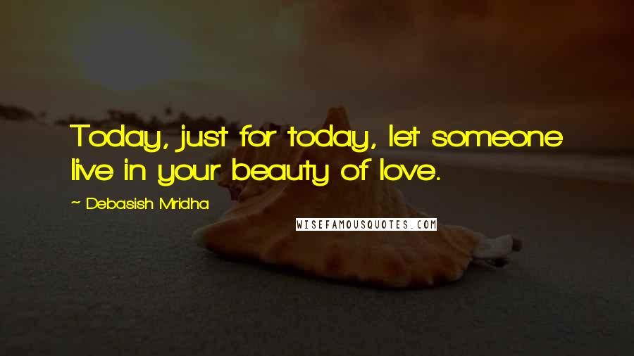 Debasish Mridha Quotes: Today, just for today, let someone live in your beauty of love.