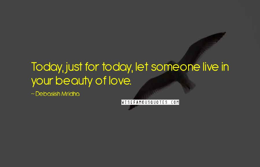 Debasish Mridha Quotes: Today, just for today, let someone live in your beauty of love.