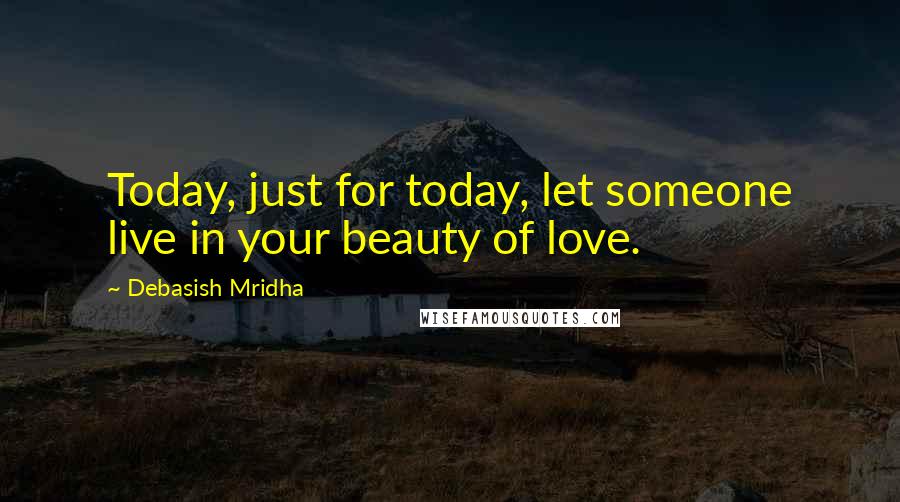 Debasish Mridha Quotes: Today, just for today, let someone live in your beauty of love.