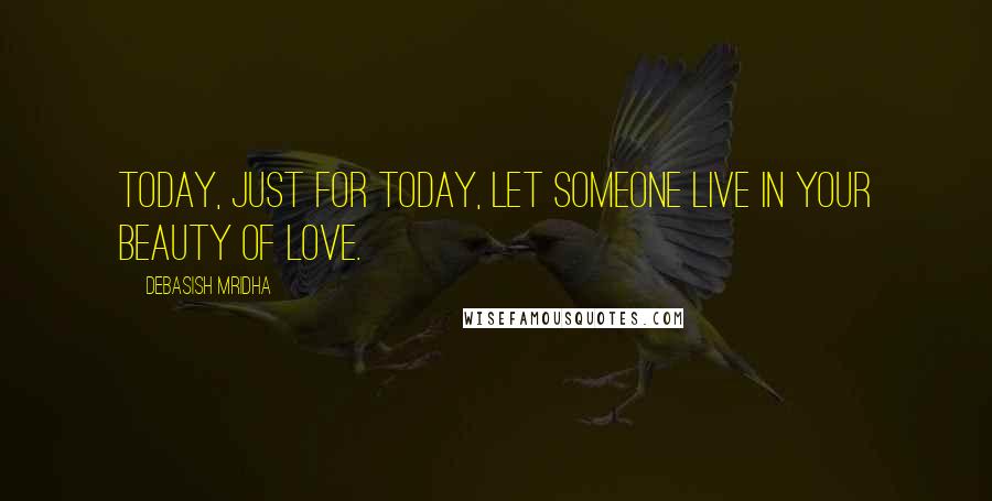 Debasish Mridha Quotes: Today, just for today, let someone live in your beauty of love.