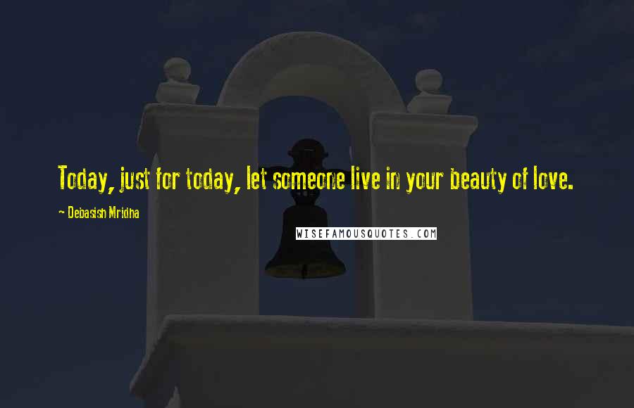 Debasish Mridha Quotes: Today, just for today, let someone live in your beauty of love.