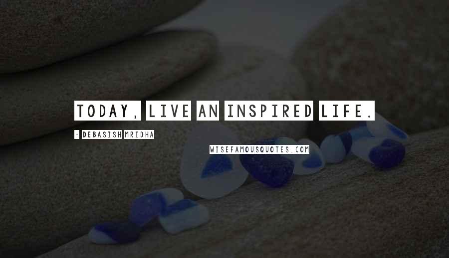 Debasish Mridha Quotes: Today, live an inspired life.